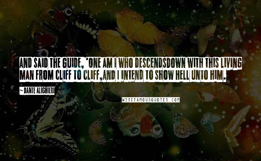 Dante Alighieri Quotes: And said the Guide, 'One am I who descendsDown with this living man from cliff to cliff,And I intend to show Hell unto him.