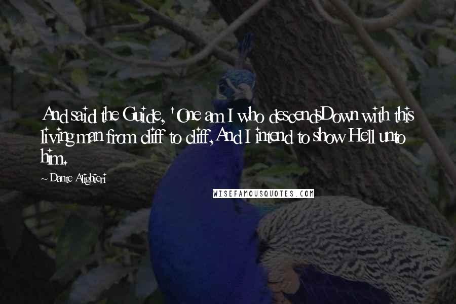 Dante Alighieri Quotes: And said the Guide, 'One am I who descendsDown with this living man from cliff to cliff,And I intend to show Hell unto him.