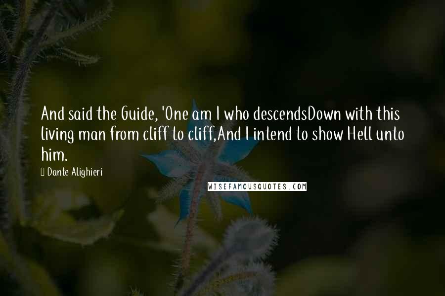 Dante Alighieri Quotes: And said the Guide, 'One am I who descendsDown with this living man from cliff to cliff,And I intend to show Hell unto him.