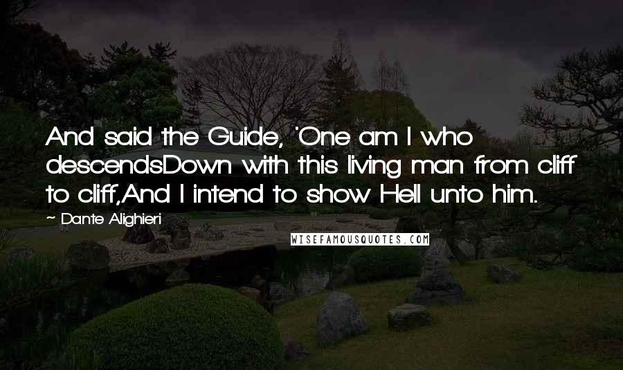 Dante Alighieri Quotes: And said the Guide, 'One am I who descendsDown with this living man from cliff to cliff,And I intend to show Hell unto him.