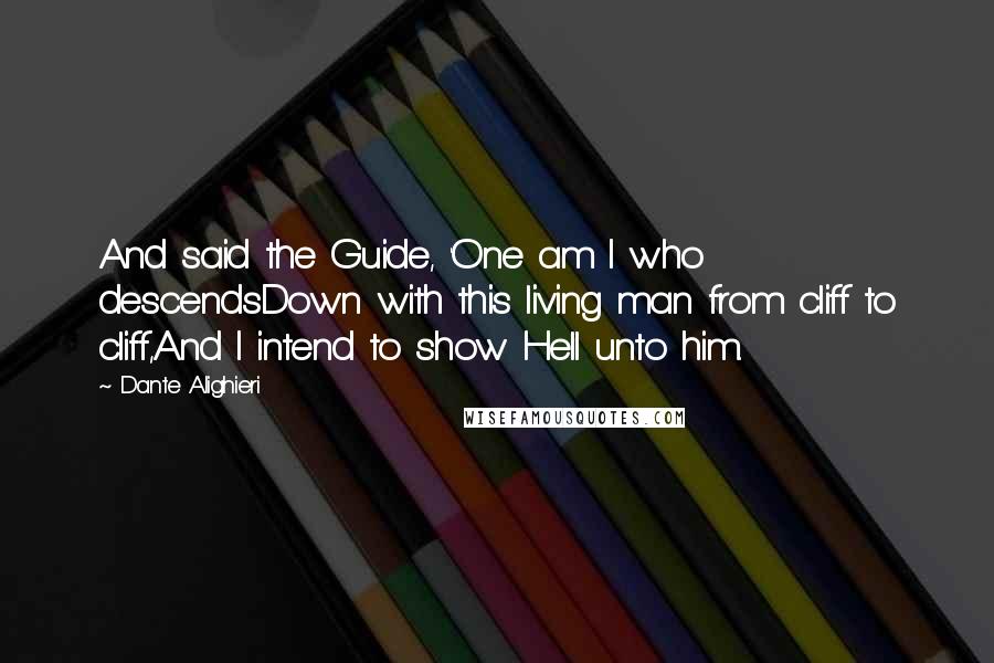 Dante Alighieri Quotes: And said the Guide, 'One am I who descendsDown with this living man from cliff to cliff,And I intend to show Hell unto him.