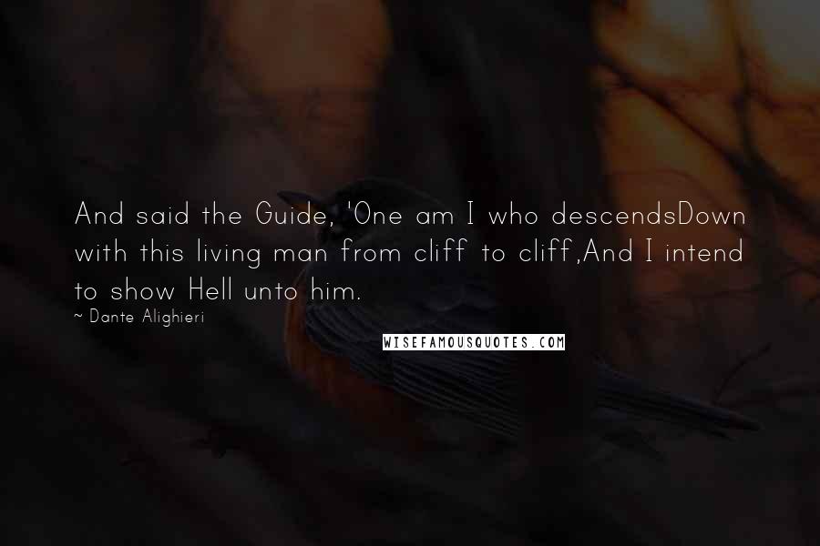 Dante Alighieri Quotes: And said the Guide, 'One am I who descendsDown with this living man from cliff to cliff,And I intend to show Hell unto him.