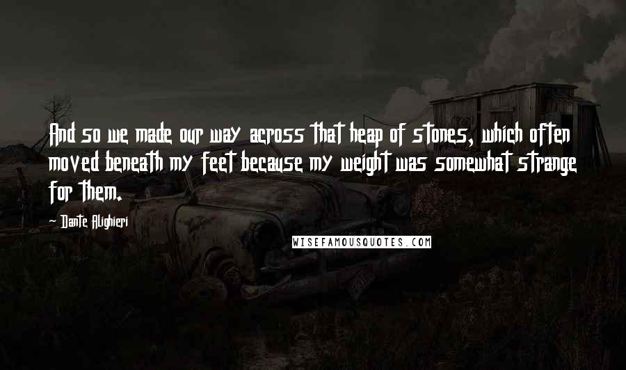 Dante Alighieri Quotes: And so we made our way across that heap of stones, which often moved beneath my feet because my weight was somewhat strange for them.