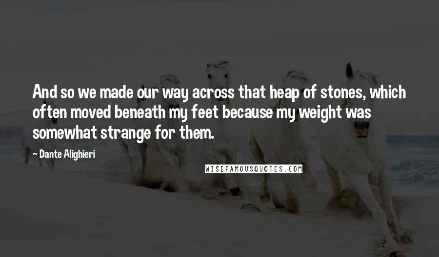 Dante Alighieri Quotes: And so we made our way across that heap of stones, which often moved beneath my feet because my weight was somewhat strange for them.