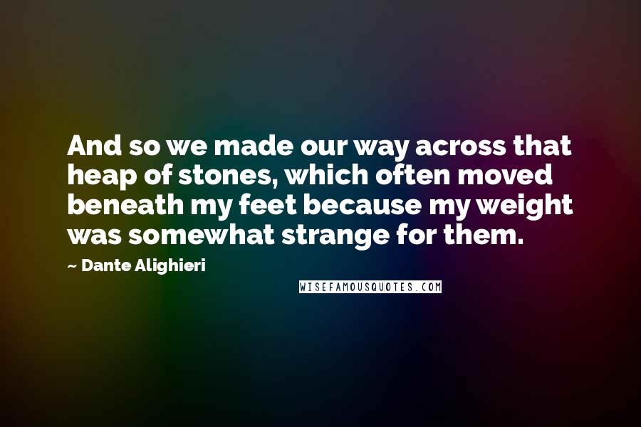 Dante Alighieri Quotes: And so we made our way across that heap of stones, which often moved beneath my feet because my weight was somewhat strange for them.