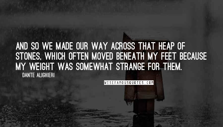 Dante Alighieri Quotes: And so we made our way across that heap of stones, which often moved beneath my feet because my weight was somewhat strange for them.