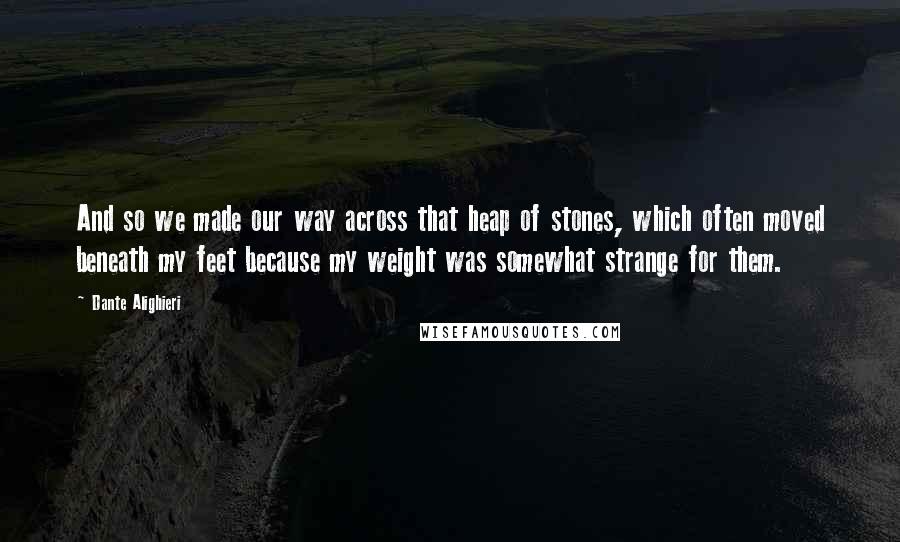 Dante Alighieri Quotes: And so we made our way across that heap of stones, which often moved beneath my feet because my weight was somewhat strange for them.