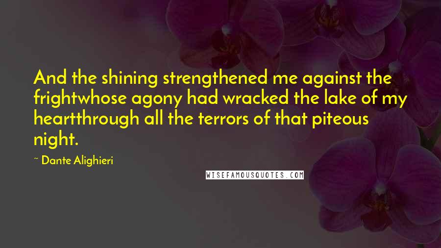 Dante Alighieri Quotes: And the shining strengthened me against the frightwhose agony had wracked the lake of my heartthrough all the terrors of that piteous night.