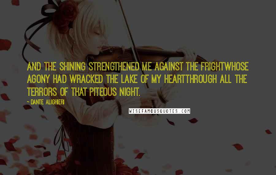 Dante Alighieri Quotes: And the shining strengthened me against the frightwhose agony had wracked the lake of my heartthrough all the terrors of that piteous night.