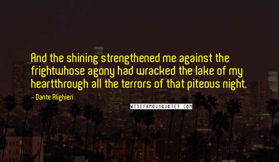 Dante Alighieri Quotes: And the shining strengthened me against the frightwhose agony had wracked the lake of my heartthrough all the terrors of that piteous night.
