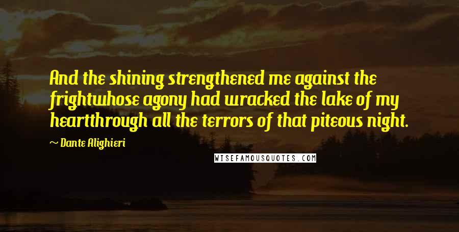 Dante Alighieri Quotes: And the shining strengthened me against the frightwhose agony had wracked the lake of my heartthrough all the terrors of that piteous night.
