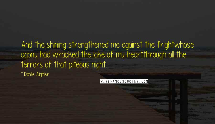 Dante Alighieri Quotes: And the shining strengthened me against the frightwhose agony had wracked the lake of my heartthrough all the terrors of that piteous night.