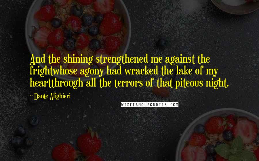 Dante Alighieri Quotes: And the shining strengthened me against the frightwhose agony had wracked the lake of my heartthrough all the terrors of that piteous night.