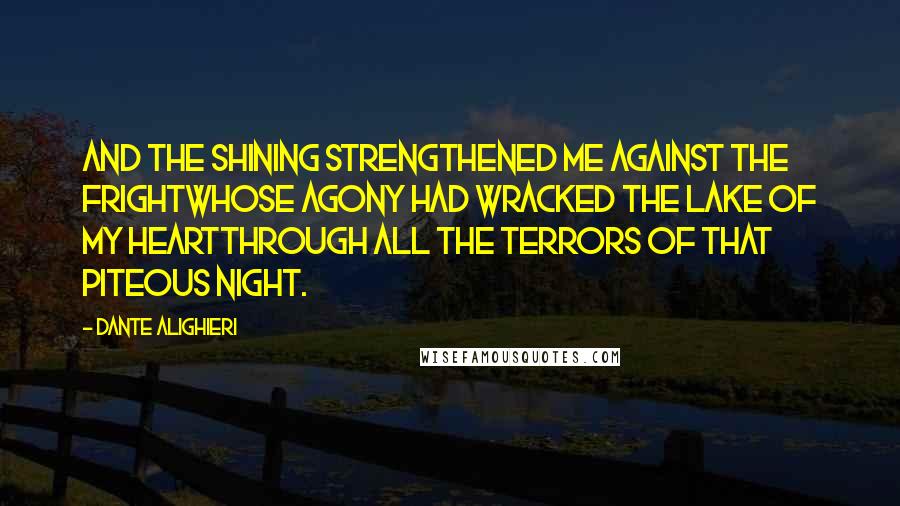 Dante Alighieri Quotes: And the shining strengthened me against the frightwhose agony had wracked the lake of my heartthrough all the terrors of that piteous night.