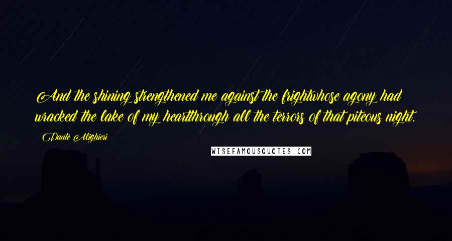 Dante Alighieri Quotes: And the shining strengthened me against the frightwhose agony had wracked the lake of my heartthrough all the terrors of that piteous night.