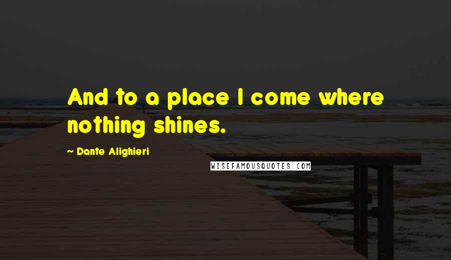 Dante Alighieri Quotes: And to a place I come where nothing shines.