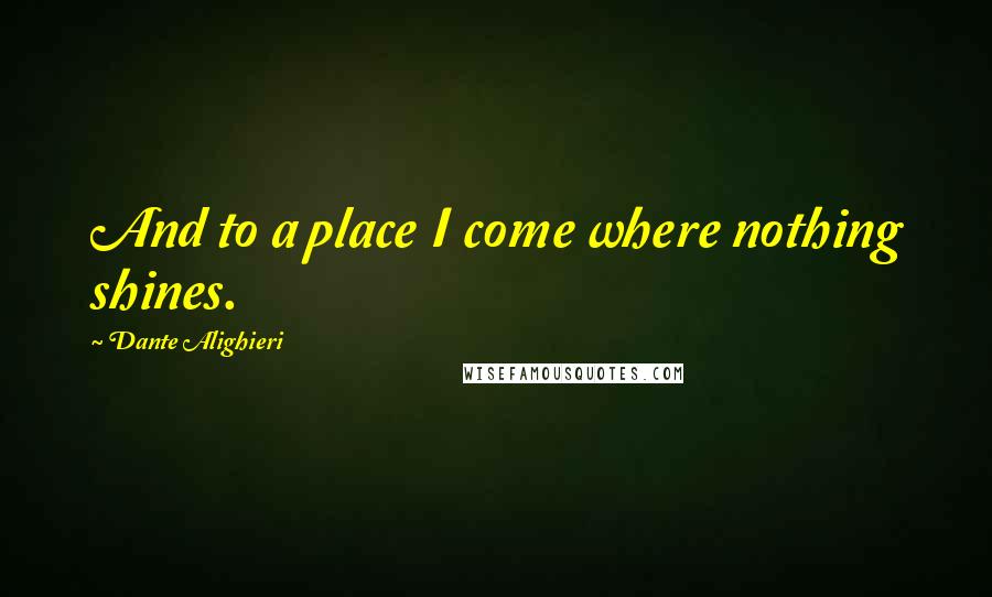 Dante Alighieri Quotes: And to a place I come where nothing shines.