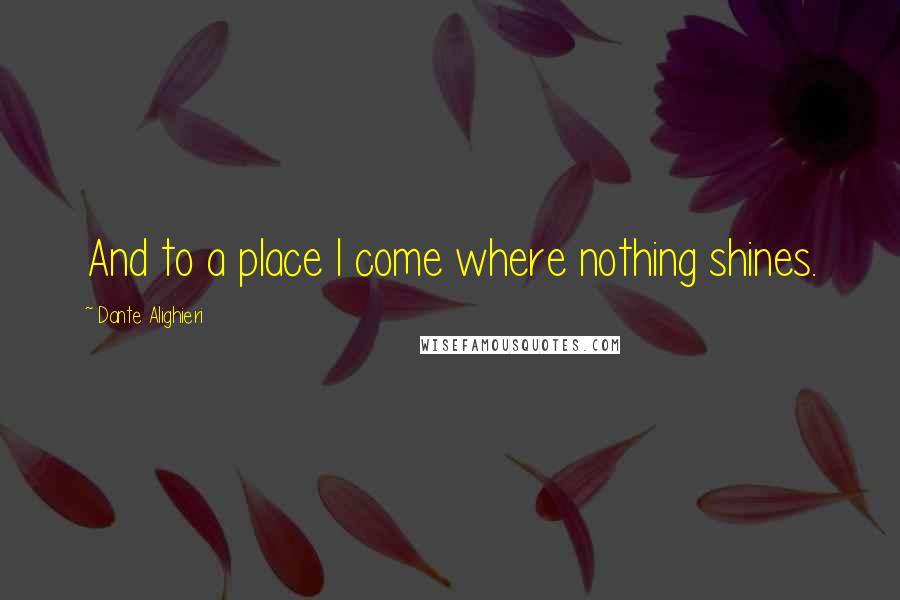 Dante Alighieri Quotes: And to a place I come where nothing shines.