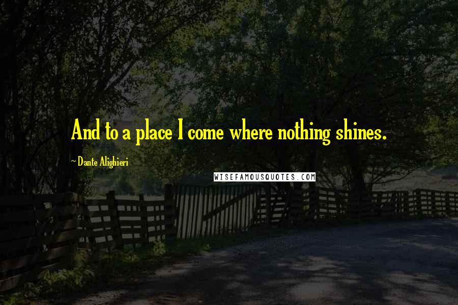 Dante Alighieri Quotes: And to a place I come where nothing shines.