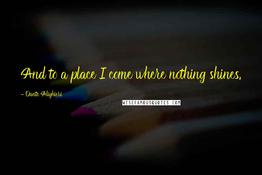 Dante Alighieri Quotes: And to a place I come where nothing shines.