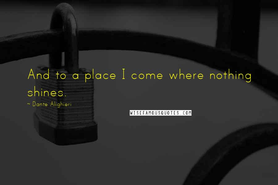 Dante Alighieri Quotes: And to a place I come where nothing shines.