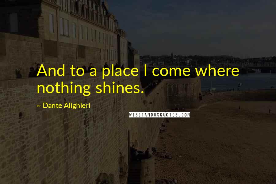 Dante Alighieri Quotes: And to a place I come where nothing shines.