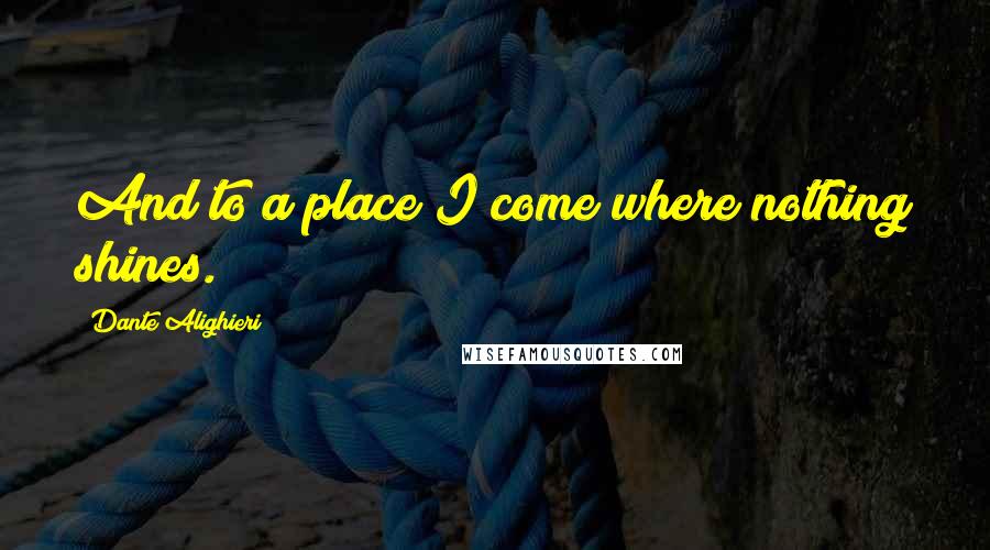 Dante Alighieri Quotes: And to a place I come where nothing shines.