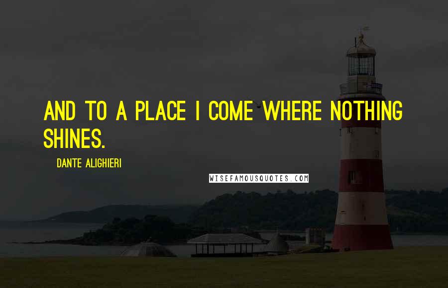 Dante Alighieri Quotes: And to a place I come where nothing shines.
