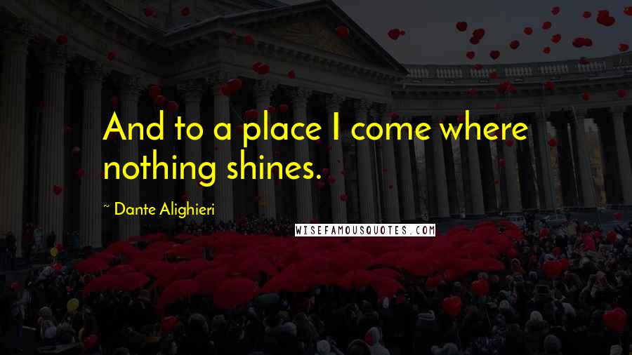 Dante Alighieri Quotes: And to a place I come where nothing shines.