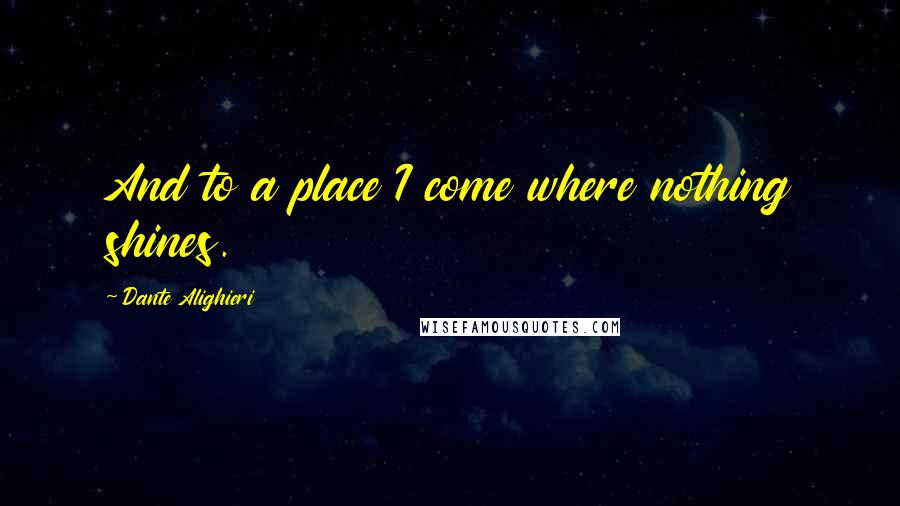 Dante Alighieri Quotes: And to a place I come where nothing shines.