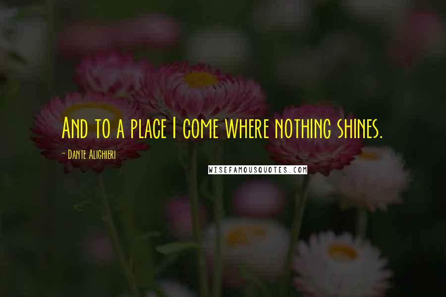 Dante Alighieri Quotes: And to a place I come where nothing shines.