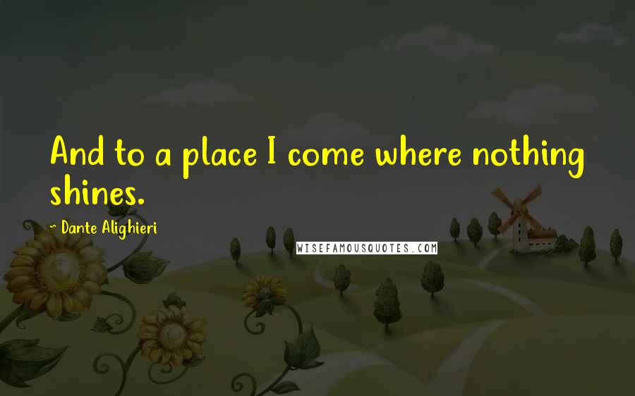 Dante Alighieri Quotes: And to a place I come where nothing shines.