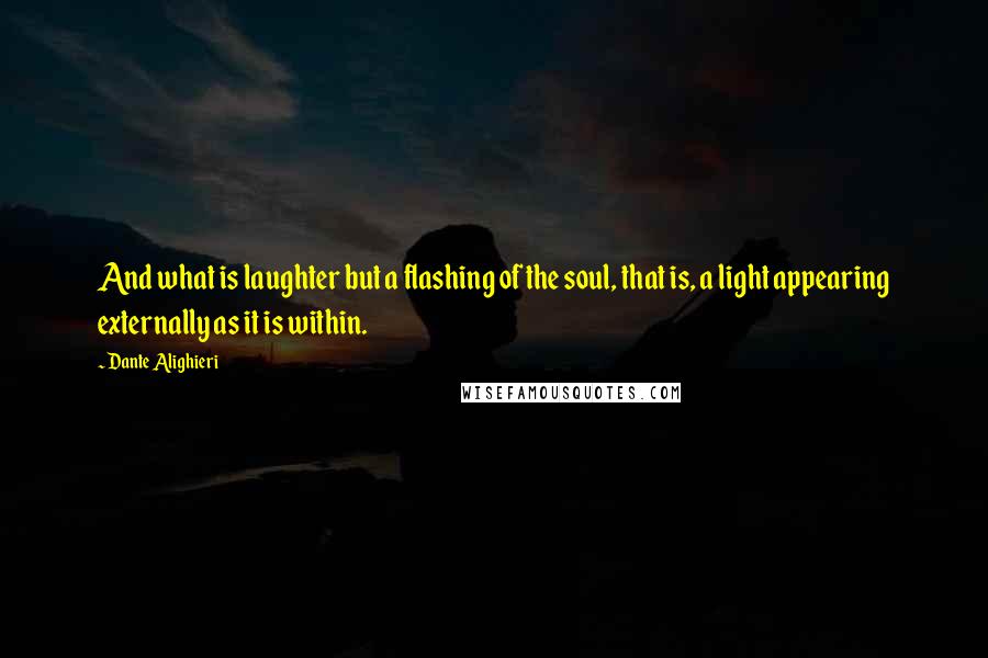 Dante Alighieri Quotes: And what is laughter but a flashing of the soul, that is, a light appearing externally as it is within.