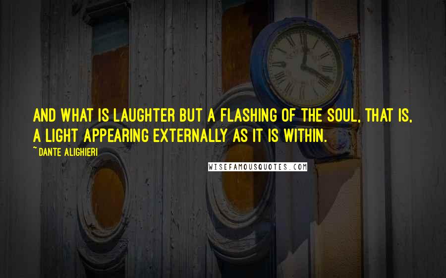 Dante Alighieri Quotes: And what is laughter but a flashing of the soul, that is, a light appearing externally as it is within.