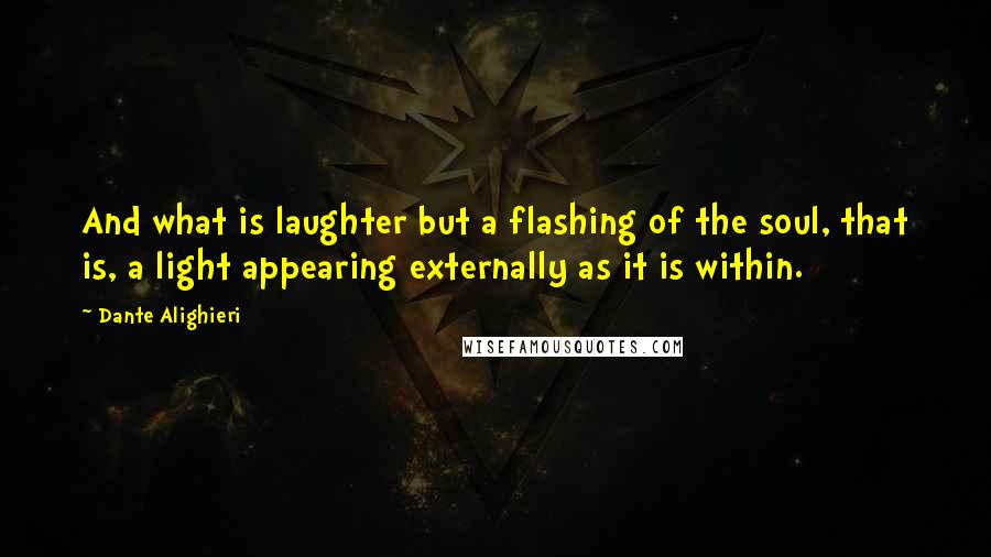 Dante Alighieri Quotes: And what is laughter but a flashing of the soul, that is, a light appearing externally as it is within.