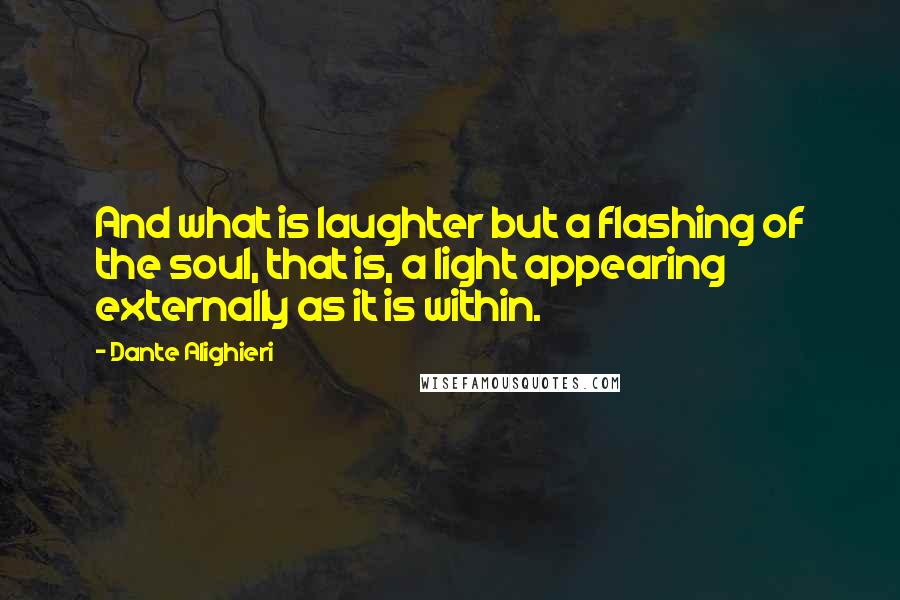 Dante Alighieri Quotes: And what is laughter but a flashing of the soul, that is, a light appearing externally as it is within.