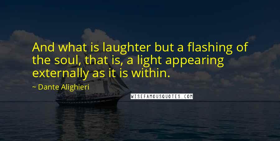Dante Alighieri Quotes: And what is laughter but a flashing of the soul, that is, a light appearing externally as it is within.