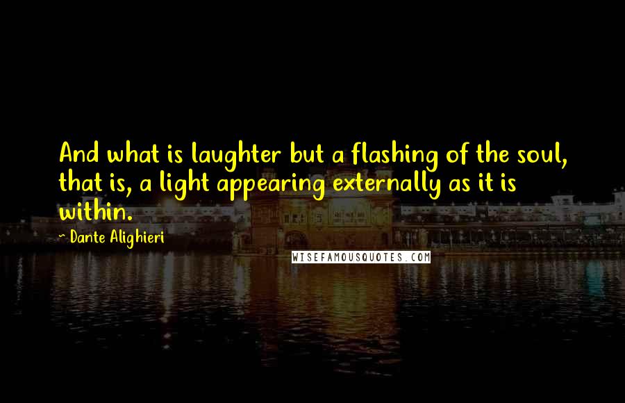 Dante Alighieri Quotes: And what is laughter but a flashing of the soul, that is, a light appearing externally as it is within.