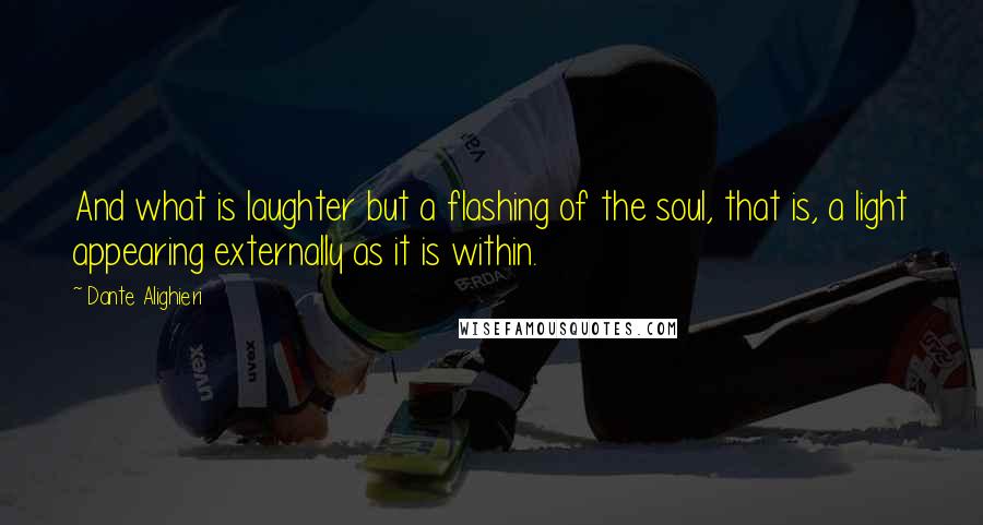 Dante Alighieri Quotes: And what is laughter but a flashing of the soul, that is, a light appearing externally as it is within.