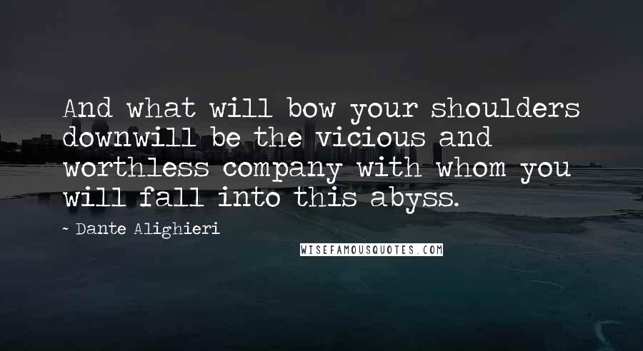 Dante Alighieri Quotes: And what will bow your shoulders downwill be the vicious and worthless company with whom you will fall into this abyss.