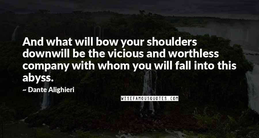 Dante Alighieri Quotes: And what will bow your shoulders downwill be the vicious and worthless company with whom you will fall into this abyss.