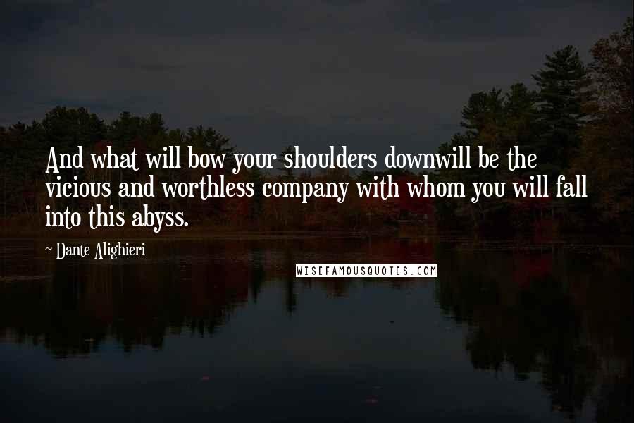 Dante Alighieri Quotes: And what will bow your shoulders downwill be the vicious and worthless company with whom you will fall into this abyss.