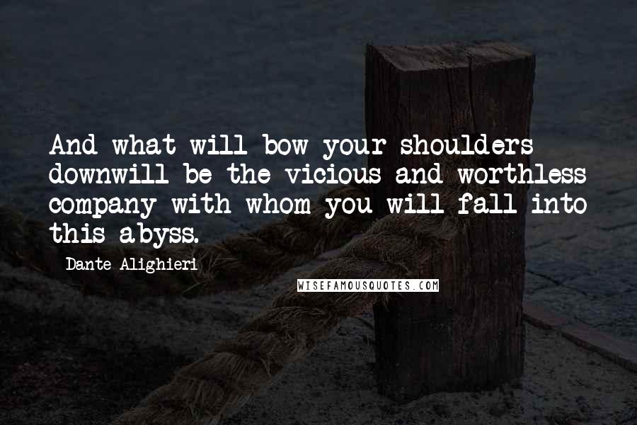 Dante Alighieri Quotes: And what will bow your shoulders downwill be the vicious and worthless company with whom you will fall into this abyss.