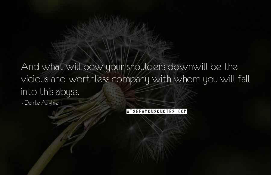 Dante Alighieri Quotes: And what will bow your shoulders downwill be the vicious and worthless company with whom you will fall into this abyss.