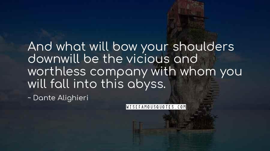 Dante Alighieri Quotes: And what will bow your shoulders downwill be the vicious and worthless company with whom you will fall into this abyss.