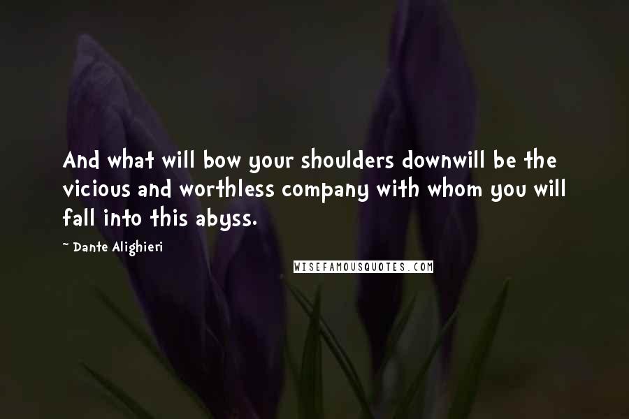 Dante Alighieri Quotes: And what will bow your shoulders downwill be the vicious and worthless company with whom you will fall into this abyss.