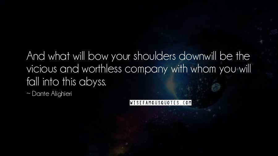 Dante Alighieri Quotes: And what will bow your shoulders downwill be the vicious and worthless company with whom you will fall into this abyss.