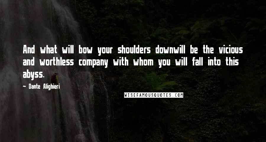 Dante Alighieri Quotes: And what will bow your shoulders downwill be the vicious and worthless company with whom you will fall into this abyss.