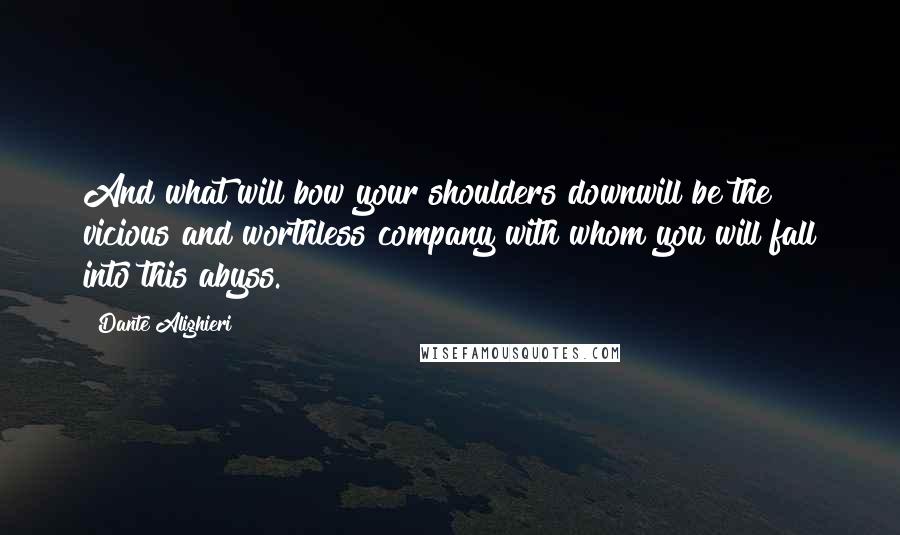 Dante Alighieri Quotes: And what will bow your shoulders downwill be the vicious and worthless company with whom you will fall into this abyss.