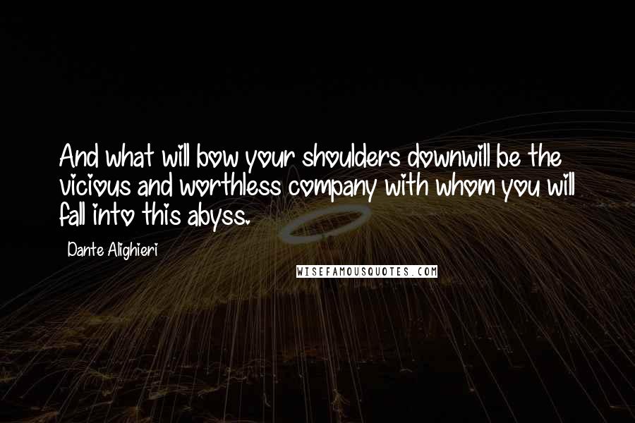 Dante Alighieri Quotes: And what will bow your shoulders downwill be the vicious and worthless company with whom you will fall into this abyss.
